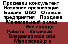 Продавец-консультант › Название организации ­ Билайн, ОАО › Отрасль предприятия ­ Продажи › Минимальный оклад ­ 30 000 - Все города Работа » Вакансии   . Владимирская обл.,Муромский р-н